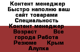 Контент менеджер. Быстро наполню ваш сайт товарами › Специальность ­ Контент менеджер › Возраст ­ 39 - Все города Работа » Резюме   . Крым,Алупка